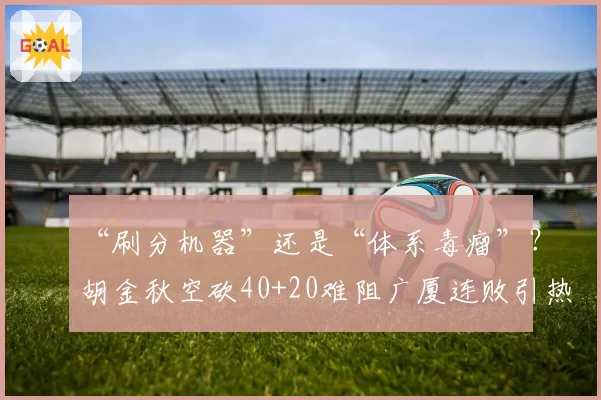 “刷分机器”还是“体系毒瘤”？胡金秋空砍40+20难阻广厦连败引热议