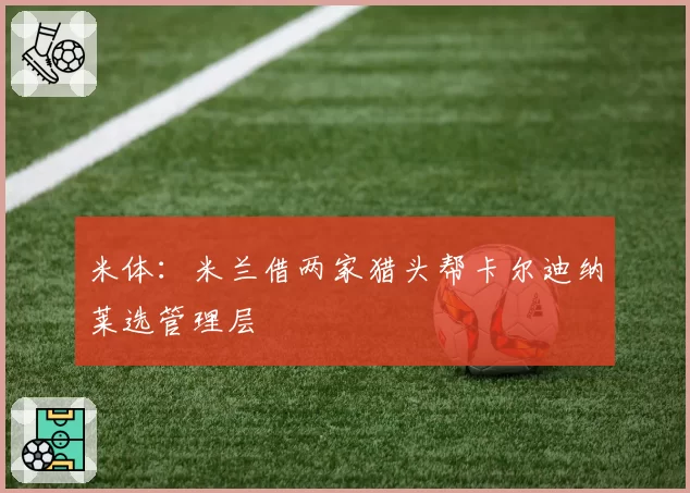 米体：米兰借两家猎头帮卡尔迪纳莱选管理层