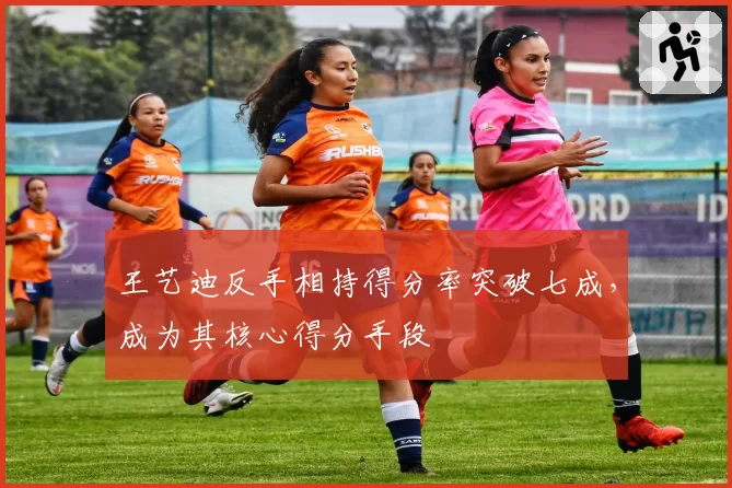 王艺迪反手相持得分率突破七成，成为其核心得分手段