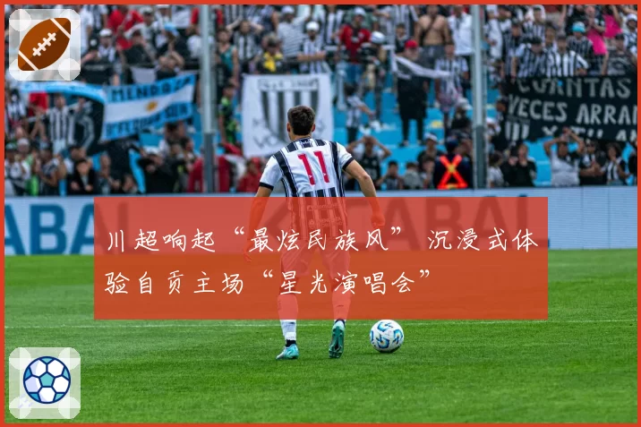 川超响起“最炫民族风” 沉浸式体验自贡主场“星光演唱会”