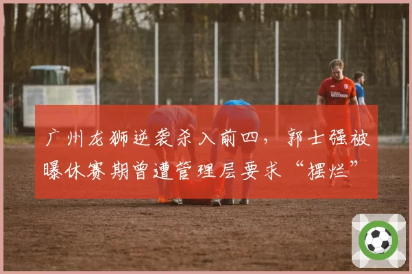 广州龙狮逆袭杀入前四,郭士强被曝休赛期曾遭管理层要求“摆烂”