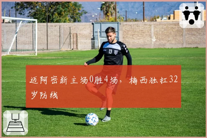 迈阿密新主场0胜4场，梅西独扛32岁防线