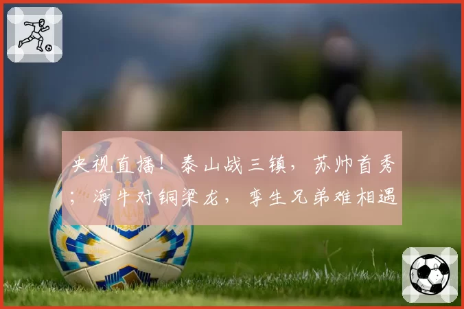 央视直播！泰山战三镇，苏帅首秀；海牛对铜梁龙，孪生兄弟难相遇
